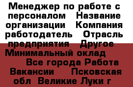 Менеджер по работе с персоналом › Название организации ­ Компания-работодатель › Отрасль предприятия ­ Другое › Минимальный оклад ­ 30 000 - Все города Работа » Вакансии   . Псковская обл.,Великие Луки г.